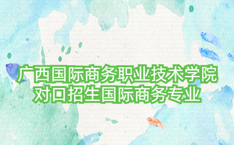 广西国际商务职业技术学院对口招生国际商务专业