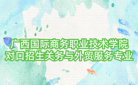 广西国际商务职业技术学院对口招生关务与外贸服务专业