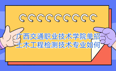 广西交通职业技术学院单招土木工程检测技术专业如何