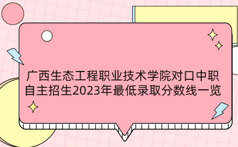 广西生态工程职业技术学院对口中职自主招生2023年最低录取分数线一览