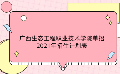 广西生态工程职业技术学院单招2021年招生计划