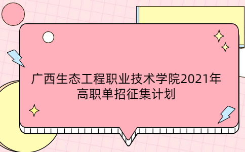 广西生态工程职业技术学院2021年高职单招征集计划