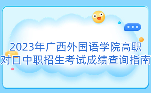 2023年广西外国语学院高职对口中职招生考试成绩查询指南