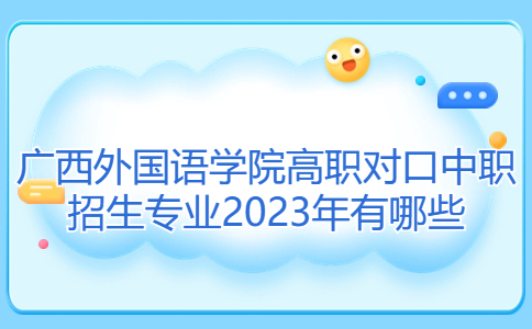 广西外国语学院高职对口中职招生专业2023年有哪些