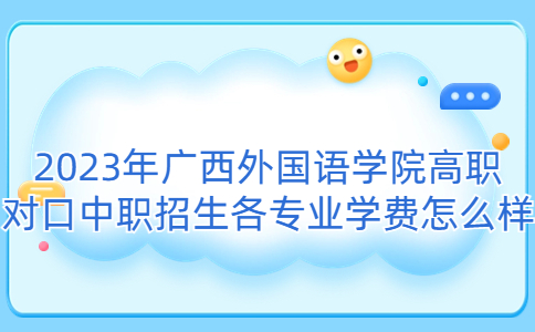 2023年广西外国语学院高职对口中职招生各专业学费怎么样