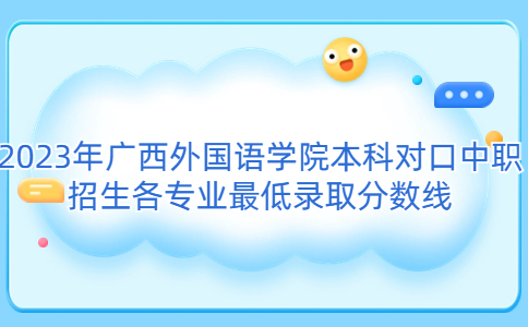 2023年广西外国语学院本科对口中职招生各专业最低录取分数线