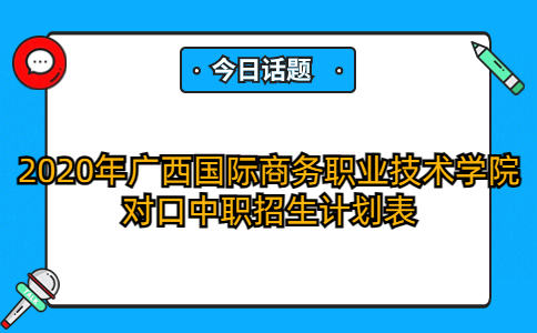 2020年广西国际商务职业技术学院对口中职招生计划表
