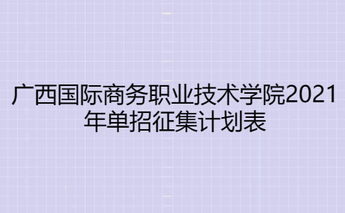 广西国际商务职业技术学院2021年单招征集计划