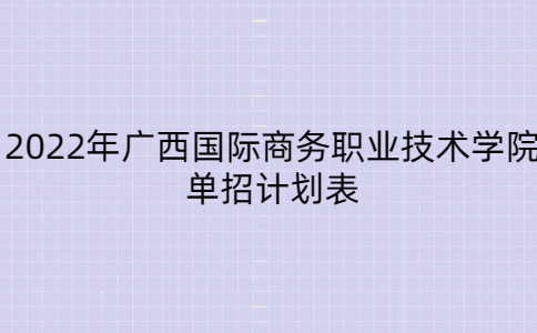 2022年广西国际商务职业技术学院单招计划