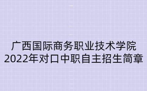 广西国际商务职业技术学院2022年对口中等职业学校毕业生自主招生简章