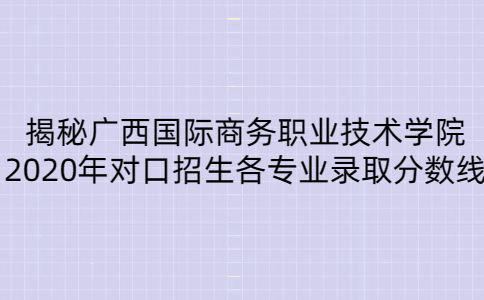 2020年广西国际商务职业技术学院对口招生各专业录取分数线