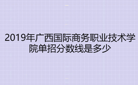 2019年广西国际商务职业技术学院单招分数线