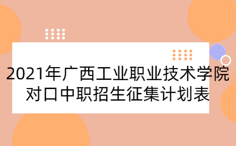 2021年广西工业职业技术学院对口中职招生征集计划表