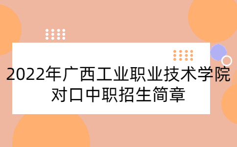 广西工业职业技术学院2022年高等职业院校对口中等职业学校毕业生自主招生简章