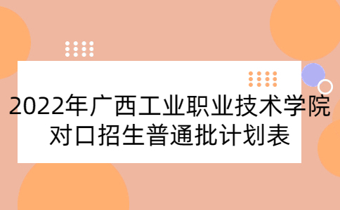 2022年广西工业职业技术学院对口招生普通批计划表