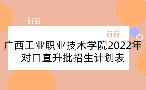 广西工业职业技术学院2022年对口直升批招生计划表