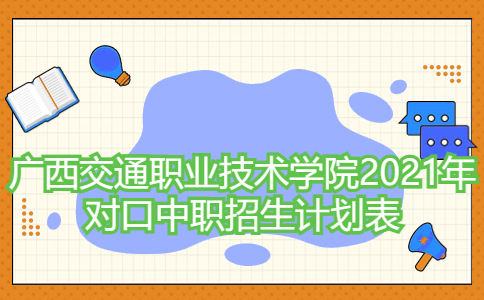 广西交通职业技术学院2021年对口中职招生计划表