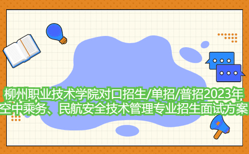 柳州职业技术学院对口招生/单招/普招2023年空中乘务、民航安全技术管理专业招生面试方案