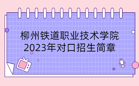柳州铁道职业技术学院2023年对口招生简章