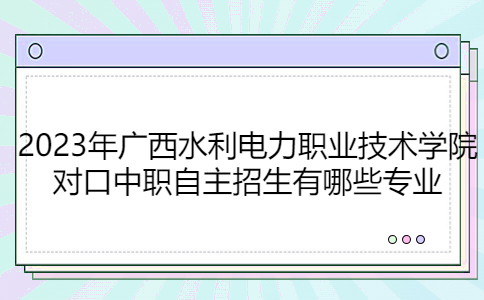 2023年广西水利电力职业技术学院对口中职自主招生专业