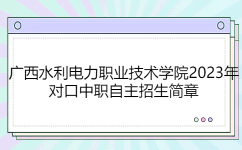 广西水利电力职业技术学院2023年对口中职自主招生简章