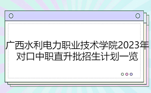 广西水利电力职业技术学院2023年对口中职直升批招生计划