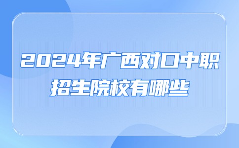 2024年广西对口中职招生院校有哪些？