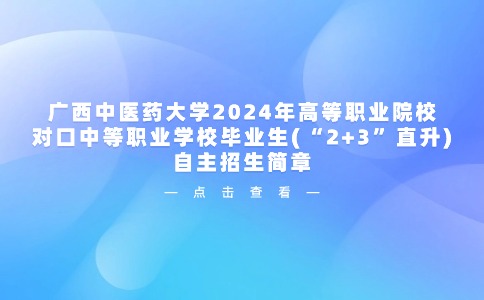 广西中医药大学2024年高等职业院校对口中等职业学校毕业生(“2+3”直升)自主招生简章