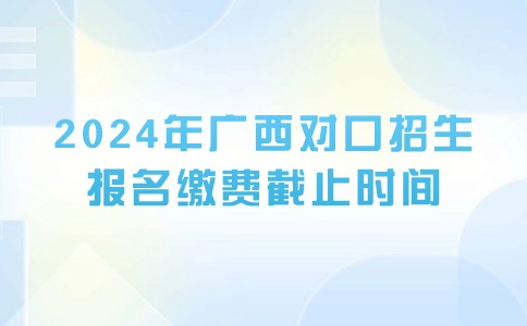 2024年广西对口招生报名缴费截止时间