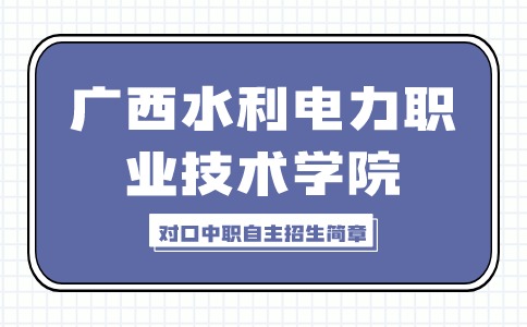 广西水利电力职业技术学院2024年高职院校对口中职自主招生简章