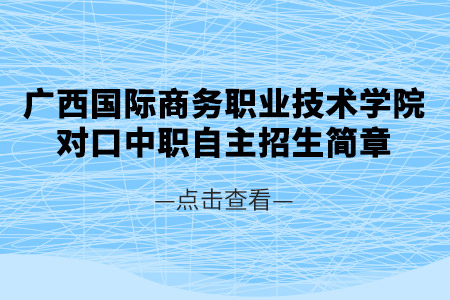 广西国际商务职业技术学院2024年高职院校对口中职自主招生简章