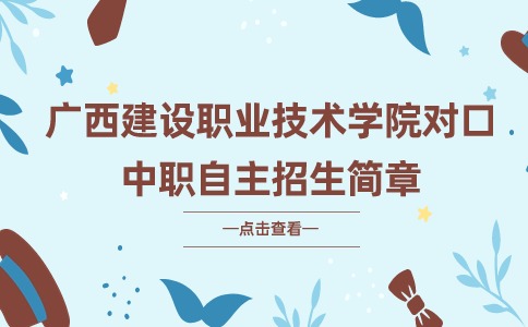 广西建设职业技术学院2021年高职对口中职自主招生简章