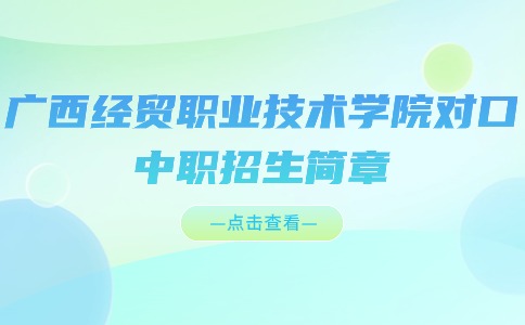 广西经贸职业技术学院对口中职招生简章