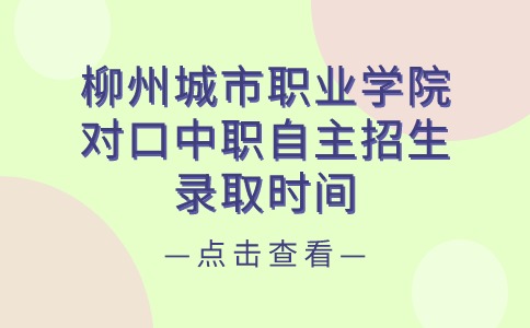 柳州城市职业学院对口中职自主招生录取时间