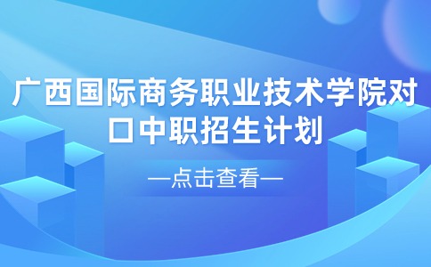 2024年广西国际商务职业技术学院对口中职招生计划