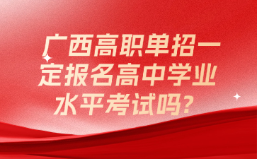 广西高职单招一定报名高中学业水平考试吗?