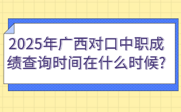 2025年广西对口中职成绩查询时间在什么时候?