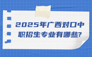 2025年广西对口中职招生专业有哪些?