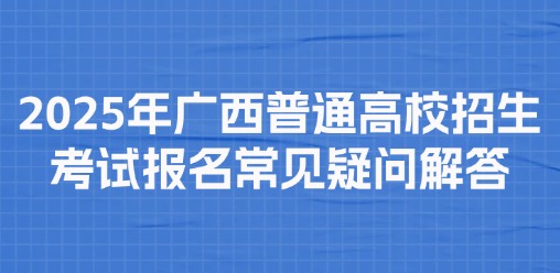 2025年广西普通高校招生考试报名常见疑问解答