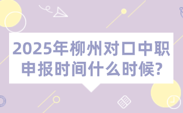 2025年柳州对口中职申报时间什么时候?