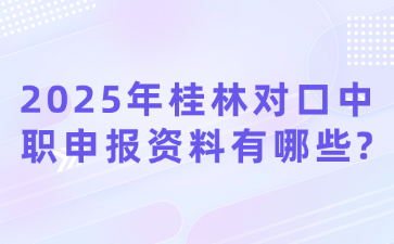 2025年桂林对口中职申报资料有哪些?