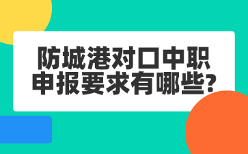 防城港对口中职申报要求有哪些?