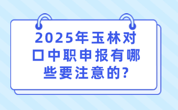 2025年玉林对口中职申报有哪些要注意的?
