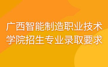 广西智能制造职业技术学院招生专业录取要求