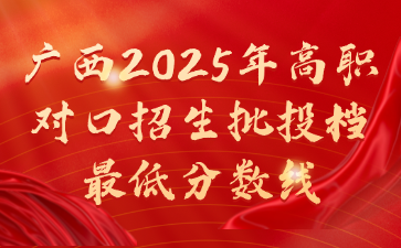 广西2025年高职对口招生批投档最低分数线